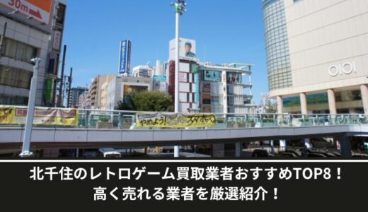 北千住のレトロゲーム買取業者おすすめTOP8！高く売れる業者を厳選紹介！