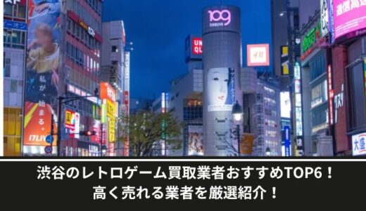 渋谷のレトロゲーム買取業者おすすめTOP6！高く売れる業者を厳選紹介！