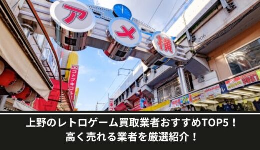 上野のレトロゲーム買取業者おすすめTOP5！高く売れる業者を厳選紹介！