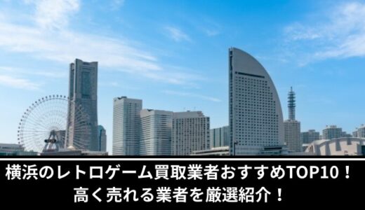 横浜駅のレトロゲーム買取業者おすすめTOP10！高く売れる業者を厳選紹介！