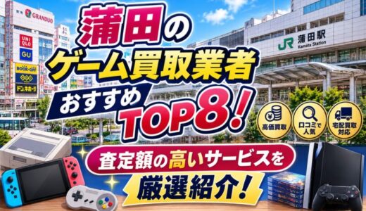 蒲田のゲーム買取業者おすすめTOP8！査定額の高いサービスを厳選紹介！